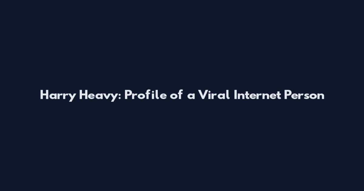 Harry Heavy: Profile of a Viral Internet Person