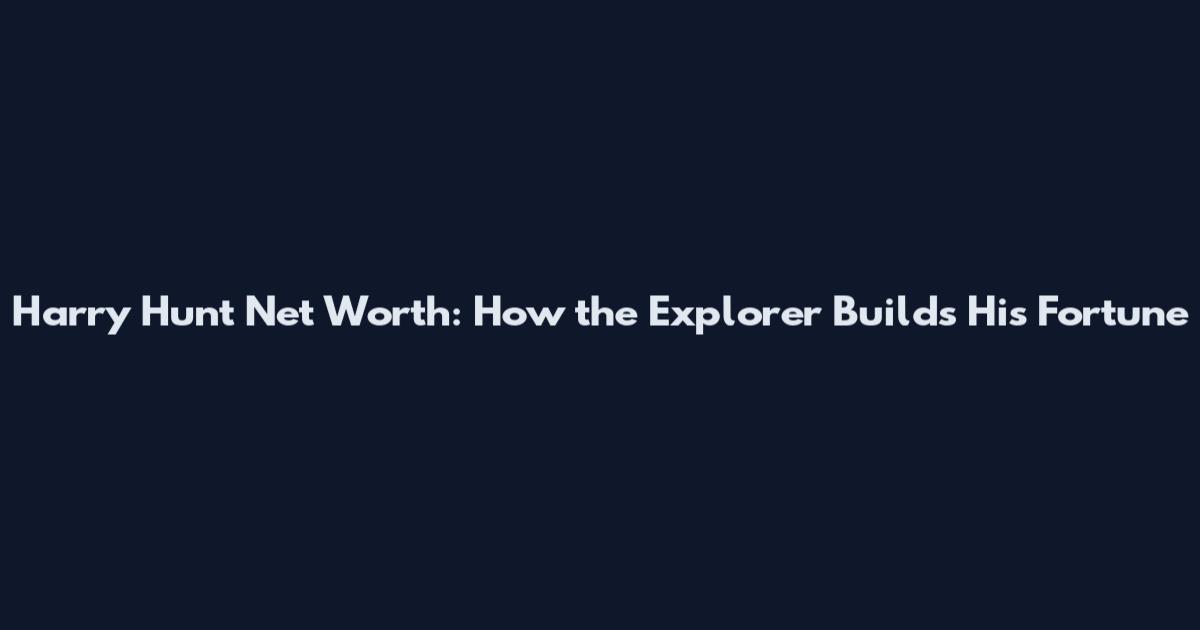 Harry Hunt Net Worth: How the Explorer Builds His Fortune