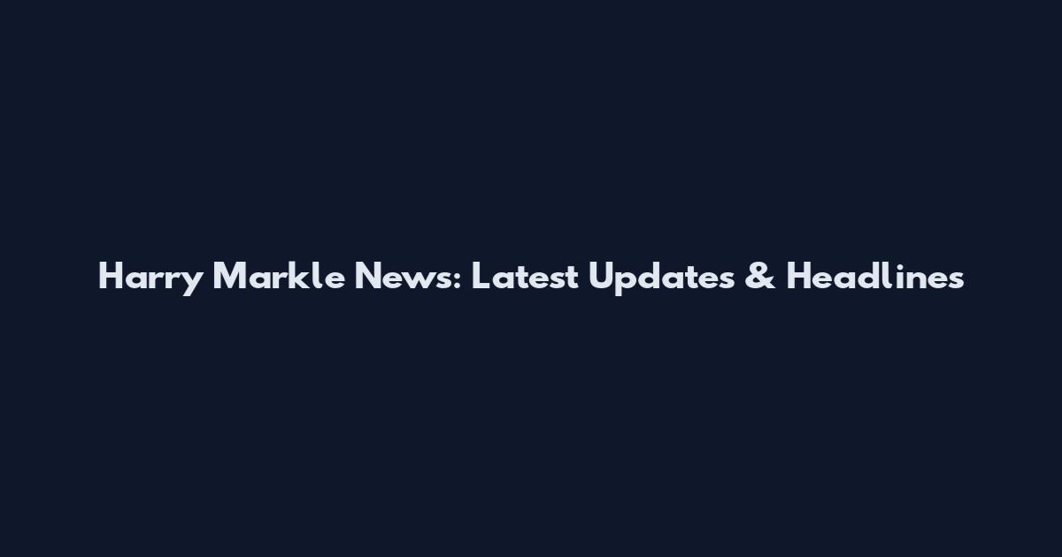 Harry Markle News: Latest Updates & Headlines
