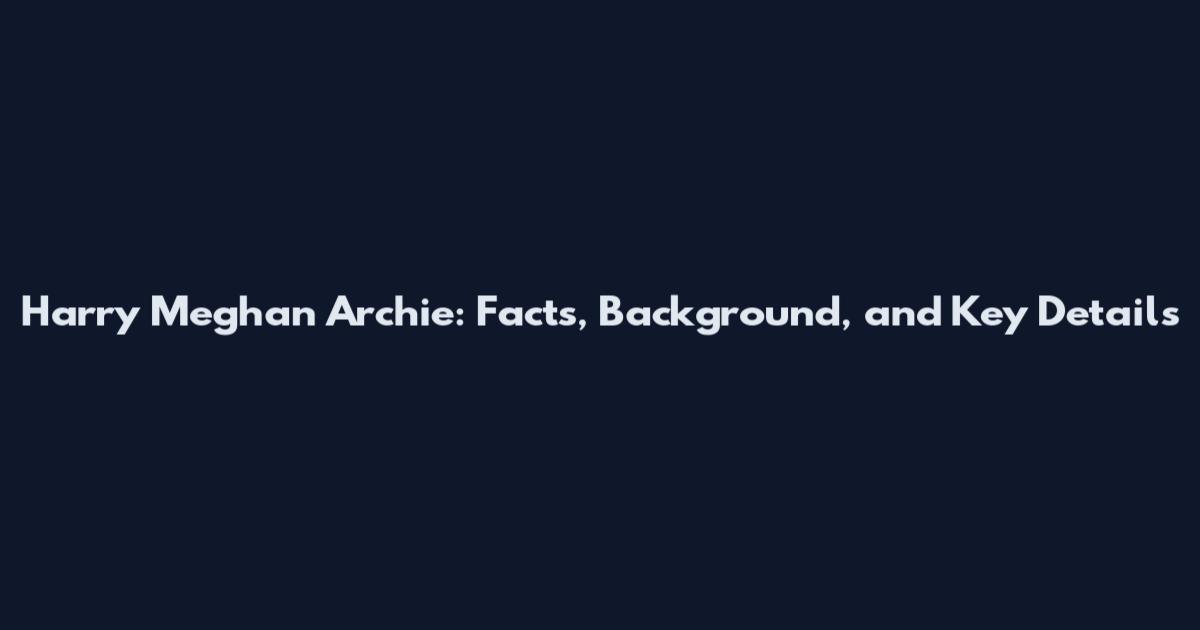 Harry Meghan Archie: Facts, Background, and Key Details