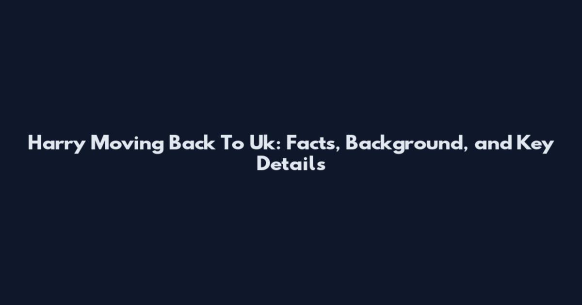 Harry Moving Back To Uk: Facts, Background, and Key Details