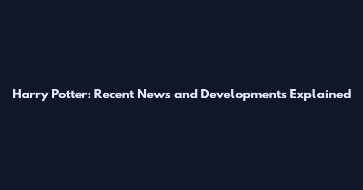 Harry Potter: Recent News and Developments Explained