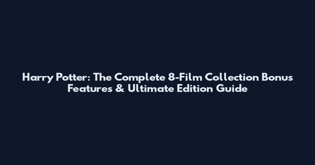 Harry Potter: The Complete 8-Film Collection Bonus Features & Ultimate Edition Guide