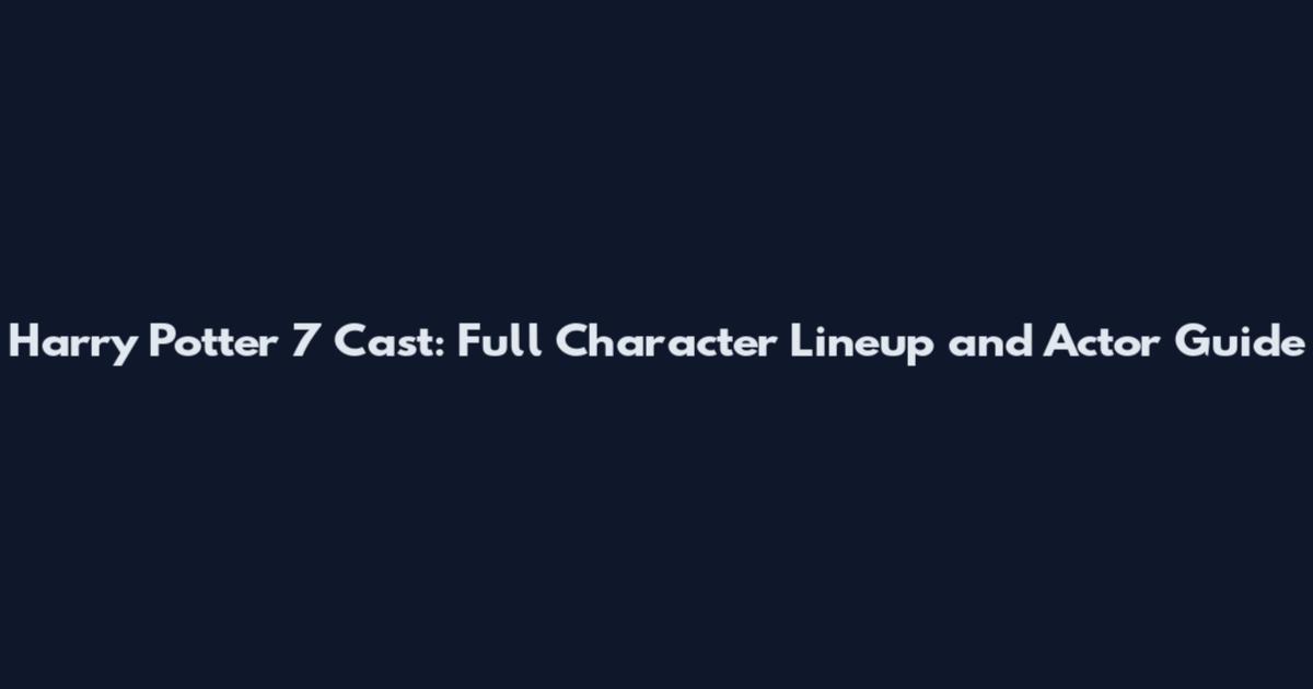 Harry Potter 7 Cast: Full Character Lineup and Actor Guide