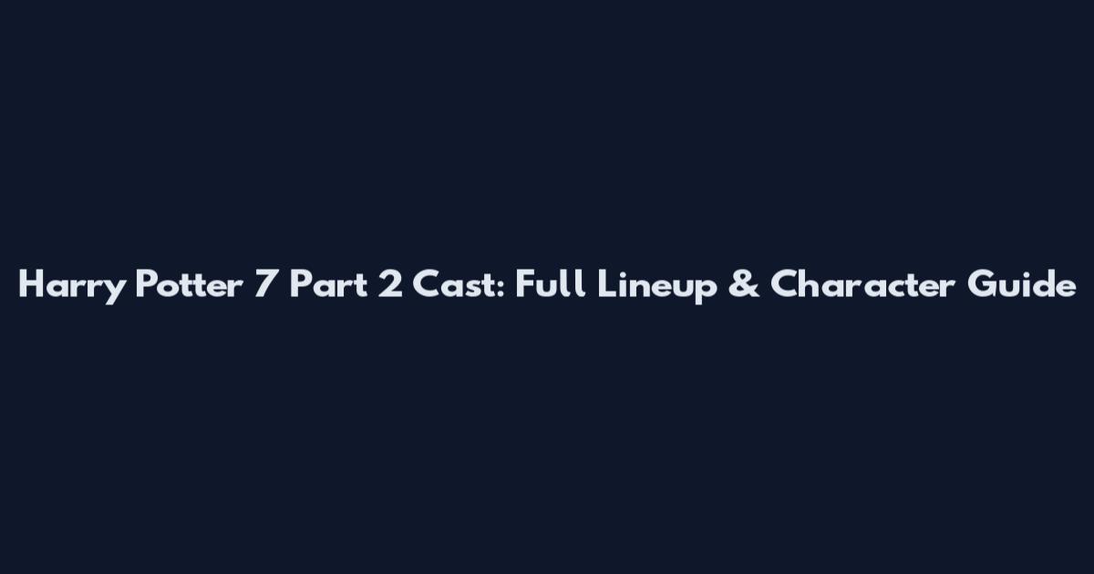 Harry Potter 7 Part 2 Cast: Full Lineup & Character Guide