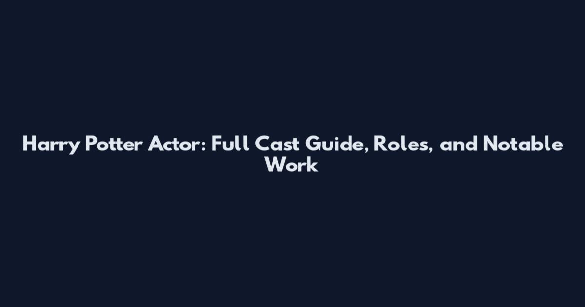 Harry Potter Actor: Full Cast Guide, Roles, and Notable Work
