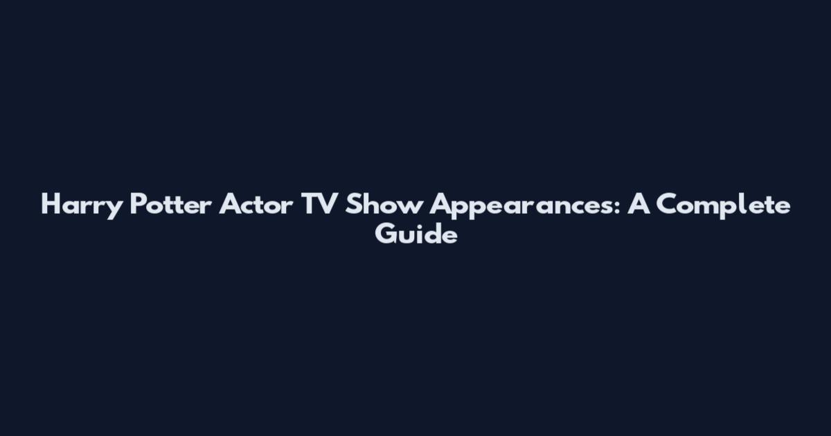 Harry Potter Actor TV Show Appearances: A Complete Guide