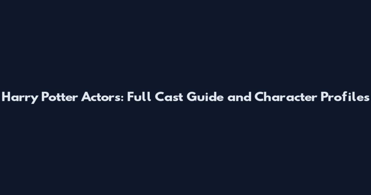 Harry Potter Actors: Full Cast Guide and Character Profiles