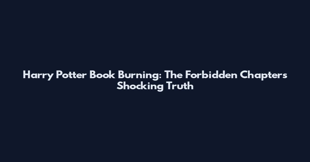 Harry Potter Book Burning: The Forbidden Chapter's Shocking Truth