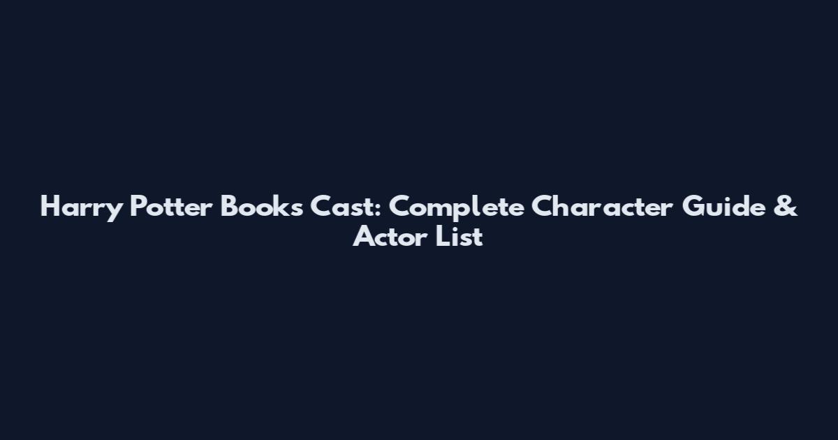 Harry Potter Books Cast: Complete Character Guide & Actor List