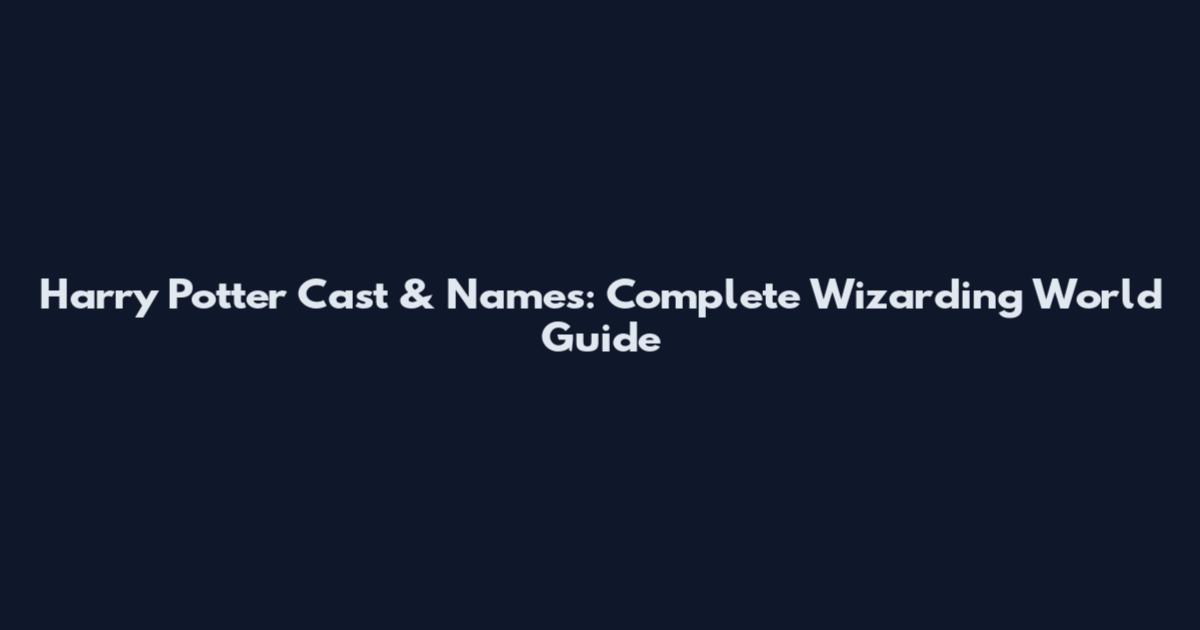 Harry Potter Cast & Names: Complete Wizarding World Guide