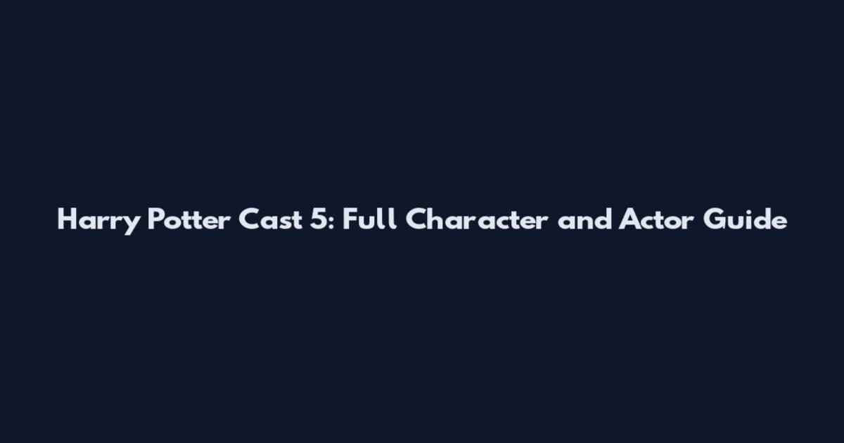 Harry Potter Cast 5: Full Character and Actor Guide