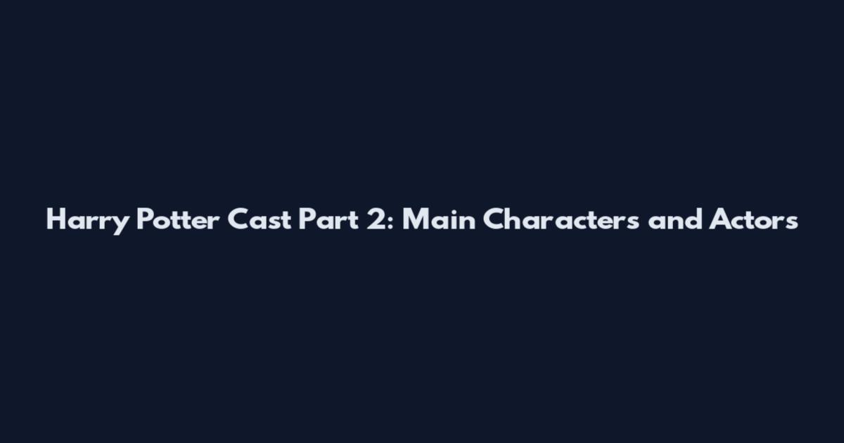 Harry Potter Cast Part 2: Main Characters and Actors