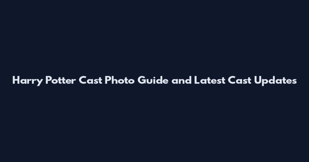 Harry Potter Cast Photo Guide and Latest Cast Updates