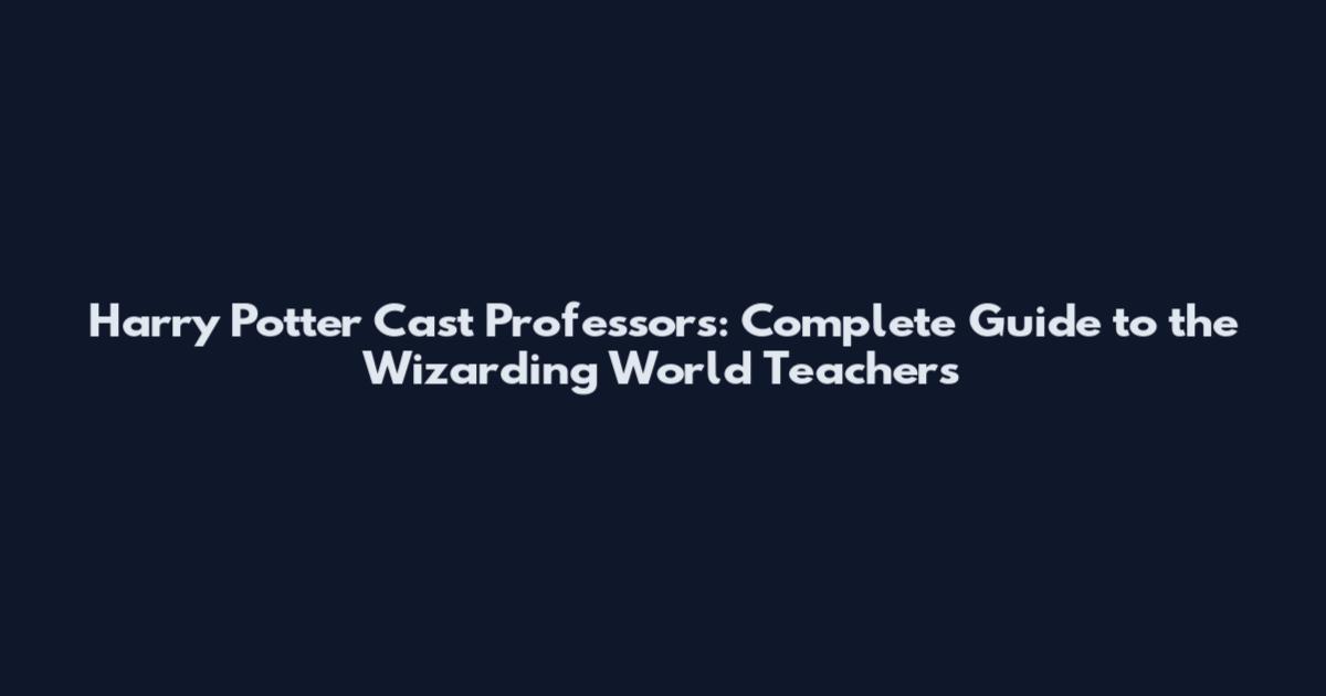 Harry Potter Cast Professors: Complete Guide to the Wizarding World Teachers