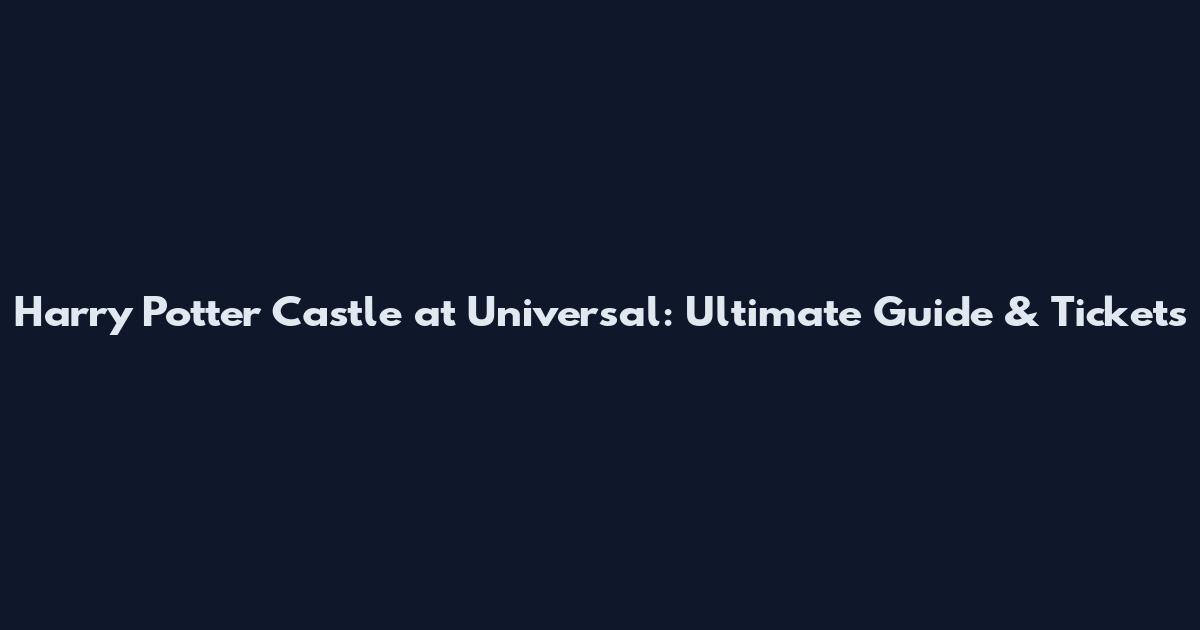 Harry Potter Castle at Universal: Ultimate Guide & Tickets
