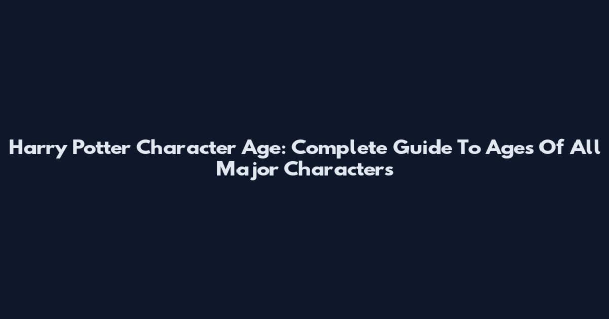 Harry Potter Character Age: Complete Guide To Ages Of All Major Characters