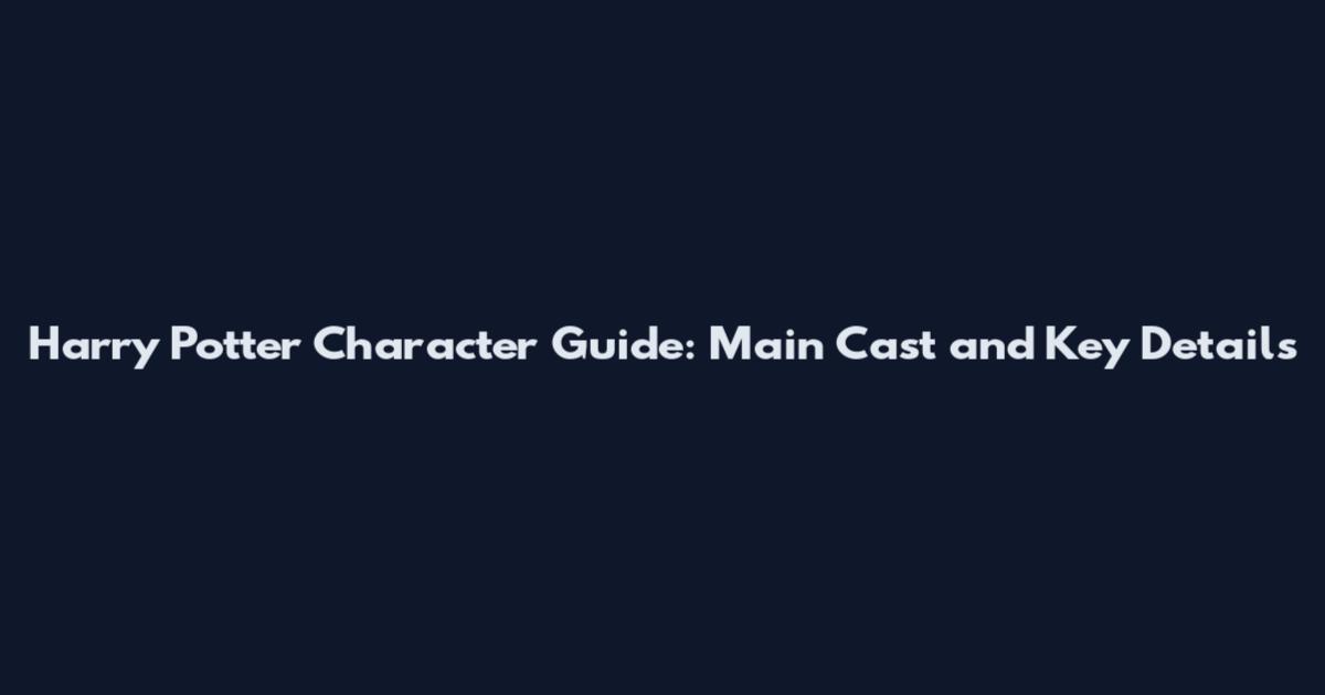 Harry Potter Character Guide: Main Cast and Key Details