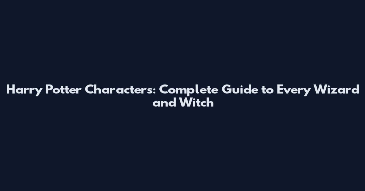 Harry Potter Characters: Complete Guide to Every Wizard and Witch