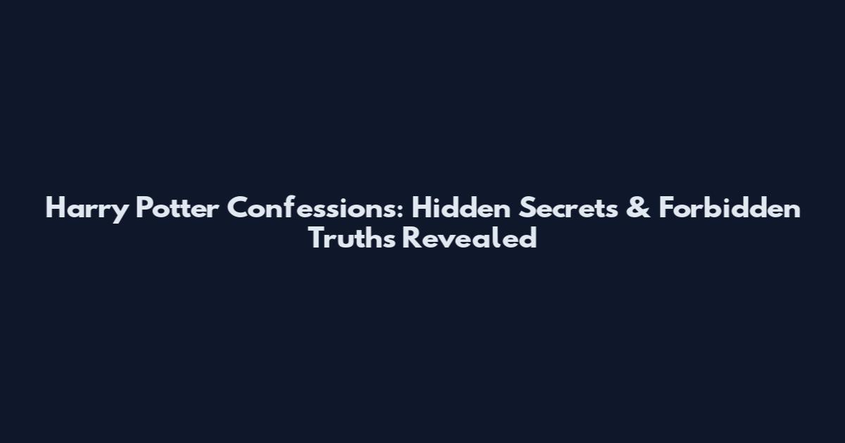 Harry Potter Confessions: Hidden Secrets & Forbidden Truths Revealed