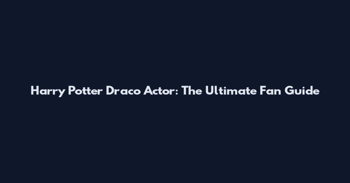 Harry Potter Draco Actor: The Ultimate Fan Guide