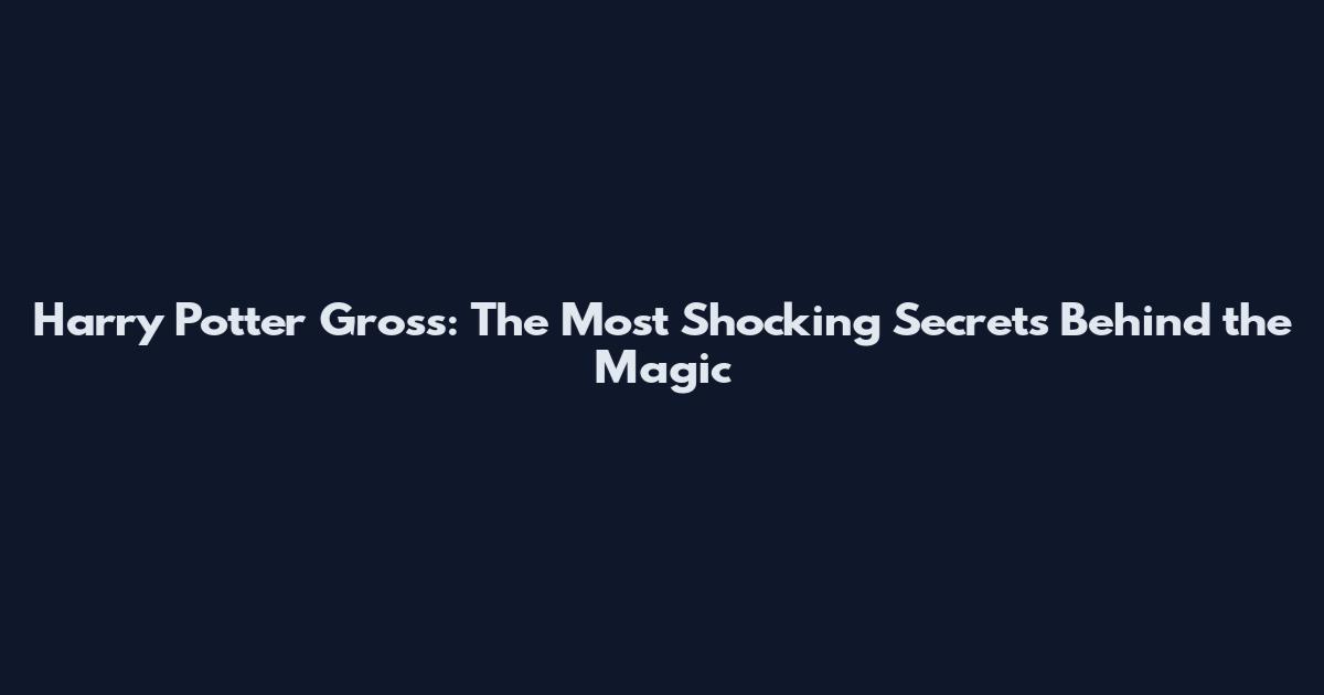 Harry Potter Gross: The Most Shocking Secrets Behind the Magic