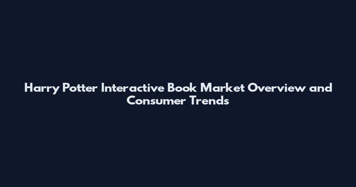 Harry Potter Interactive Book Market Overview and Consumer Trends
