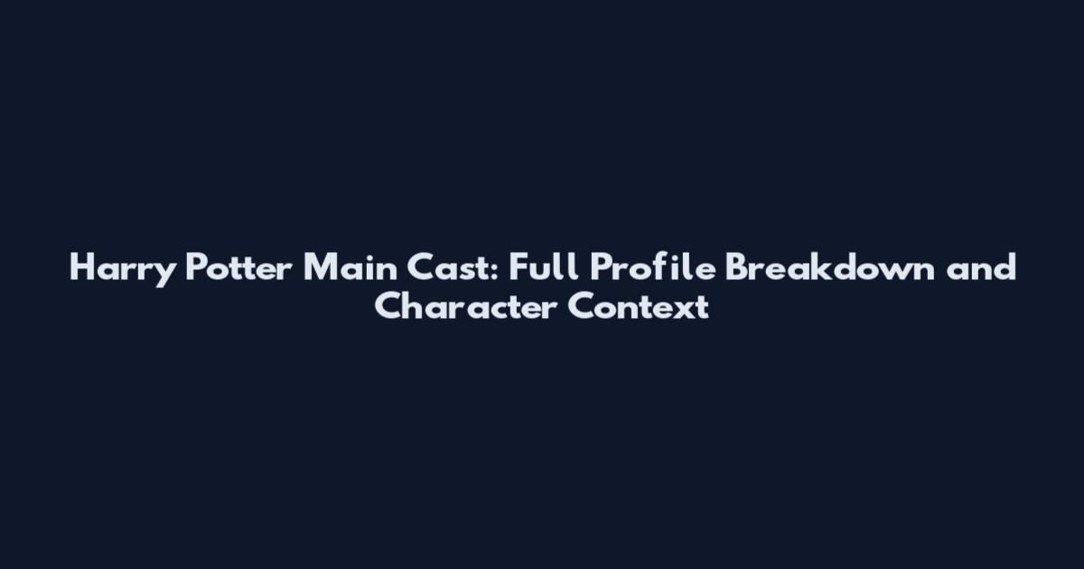 Harry Potter Main Cast: Full Profile Breakdown and Character Context