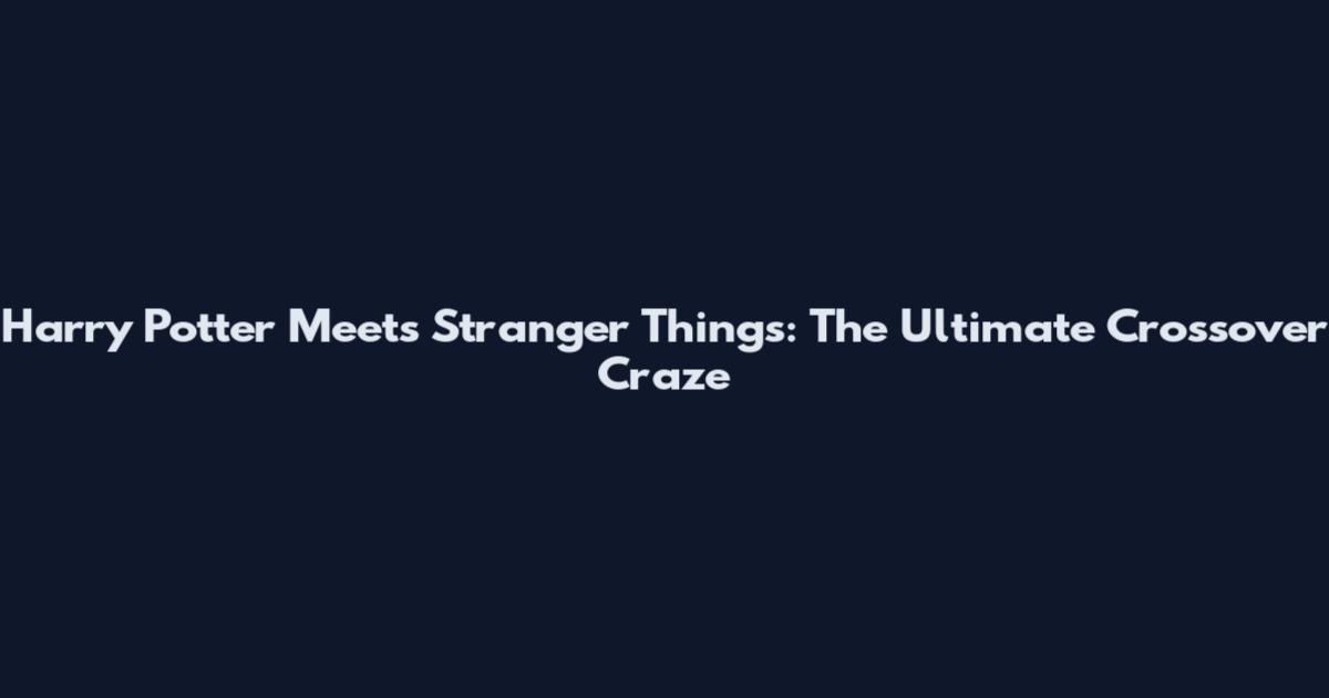 Harry Potter Meets Stranger Things: The Ultimate Crossover Craze