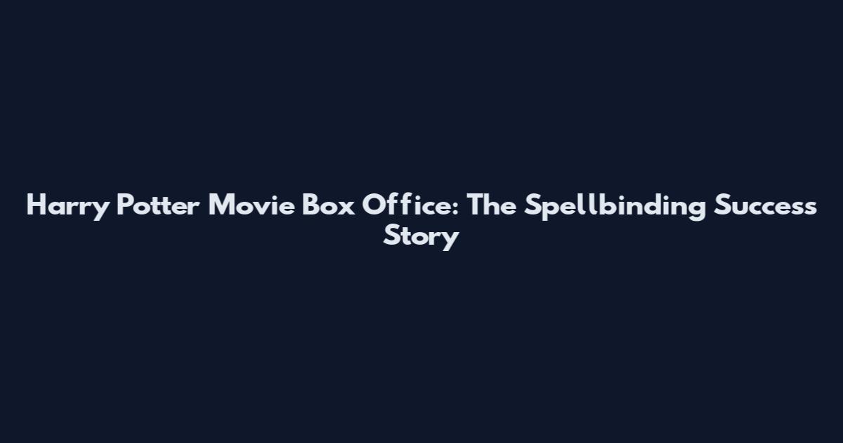 Harry Potter Movie Box Office: The Spellbinding Success Story