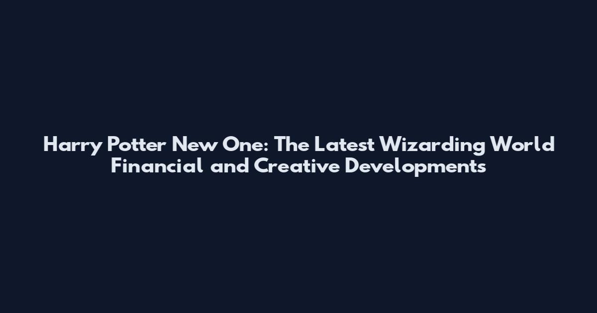Harry Potter New One: The Latest Wizarding World Financial and Creative Developments
