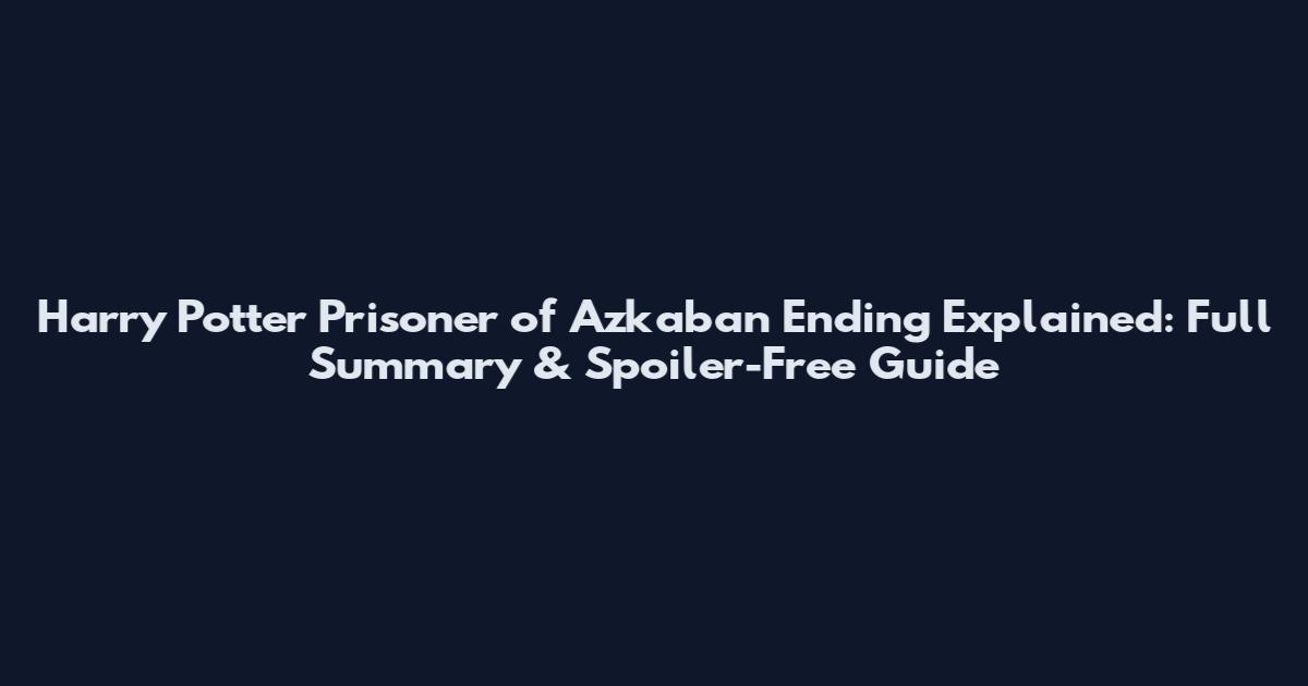 Harry Potter Prisoner of Azkaban Ending Explained: Full Summary & Spoiler-Free Guide