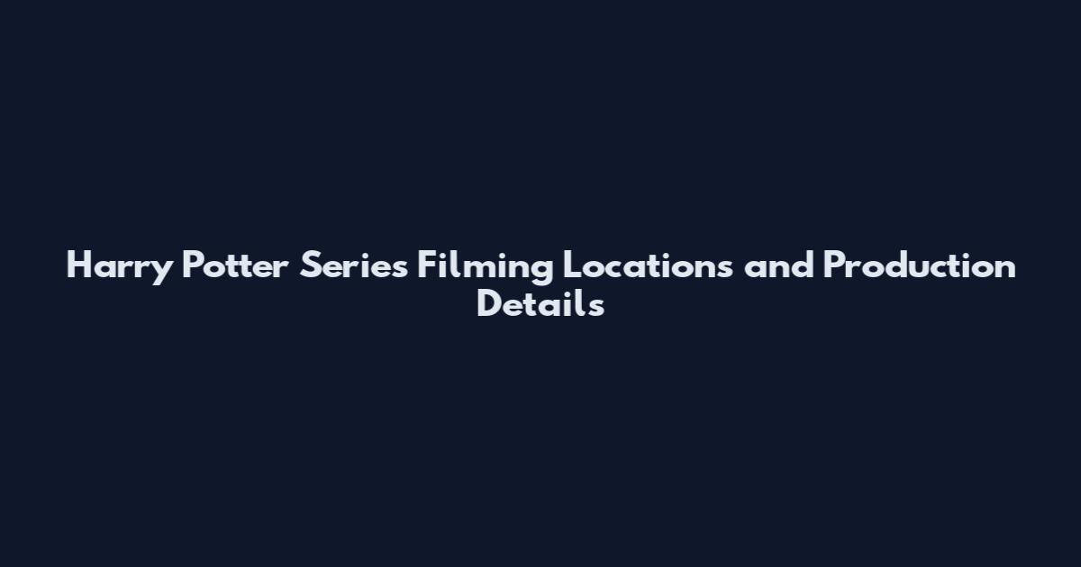 Harry Potter Series Filming Locations and Production Details