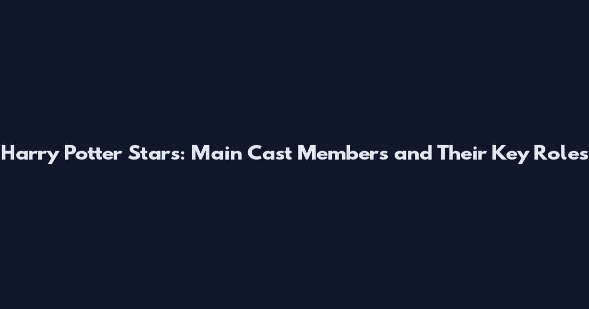 Harry Potter Stars: Main Cast Members and Their Key Roles