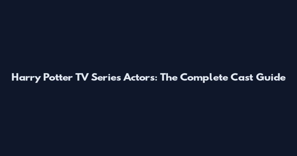 Harry Potter TV Series Actors: The Complete Cast Guide