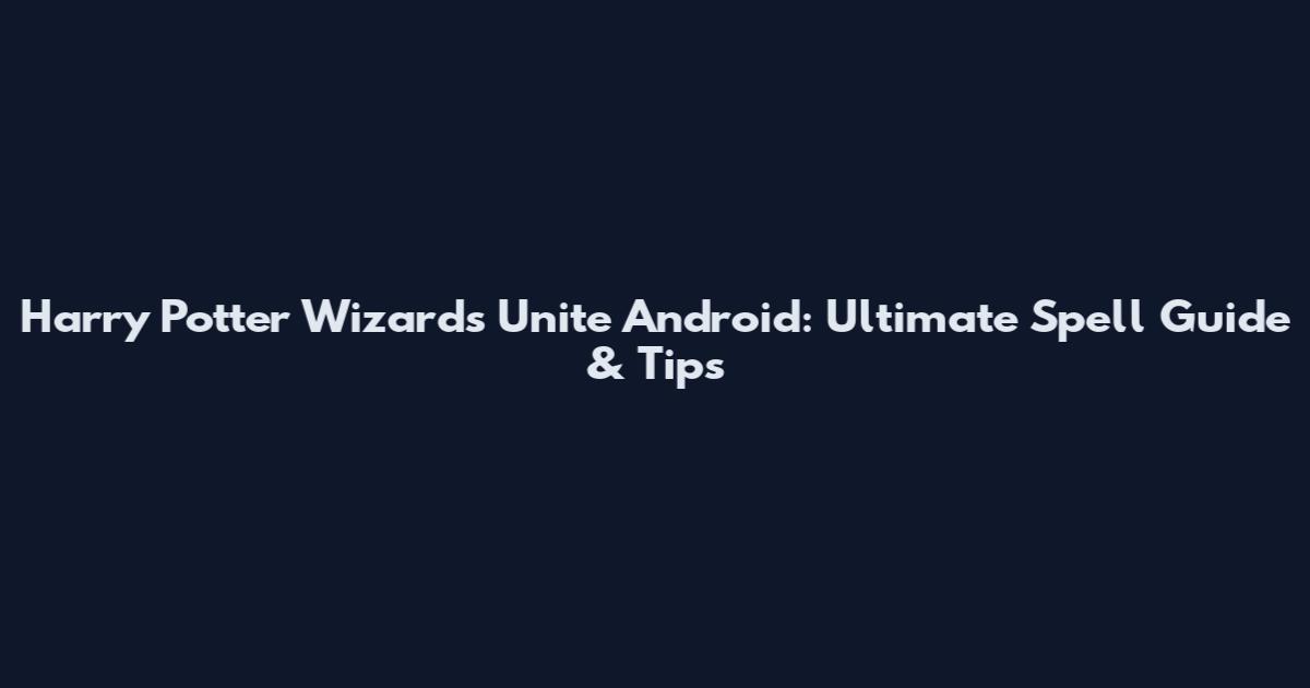 Harry Potter Wizards Unite Android: Ultimate Spell Guide & Tips