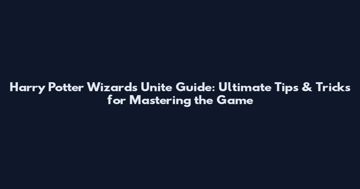 Harry Potter Wizards Unite Guide: Ultimate Tips & Tricks for Mastering the Game