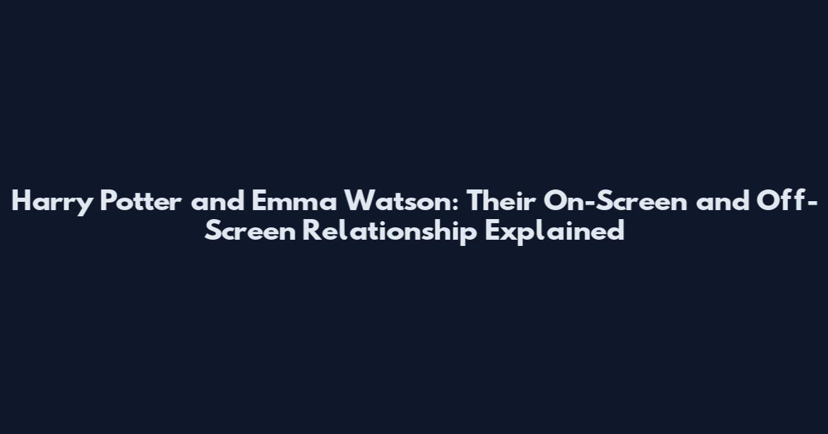 Harry Potter and Emma Watson: Their On-Screen and Off-Screen Relationship Explained