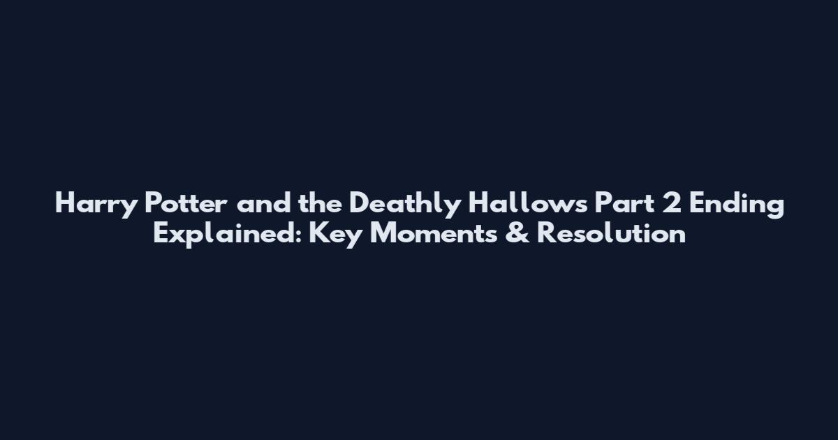 Harry Potter and the Deathly Hallows Part 2 Ending Explained: Key Moments & Resolution