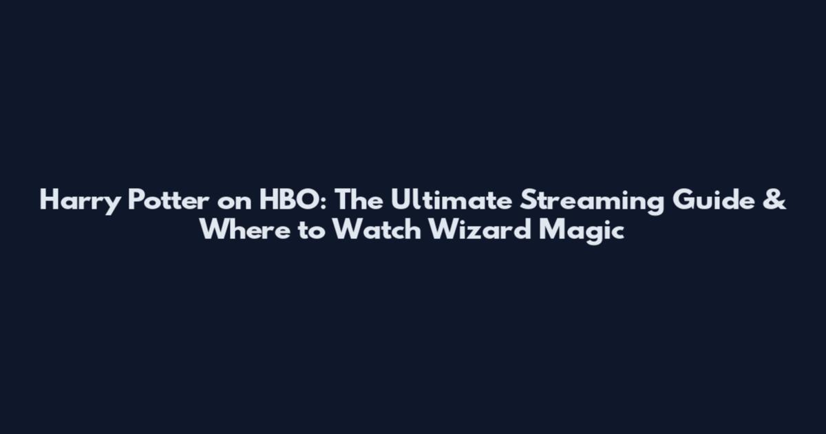 Harry Potter on HBO: The Ultimate Streaming Guide & Where to Watch Wizard Magic