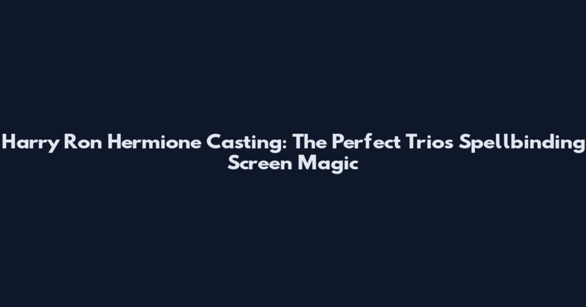Harry Ron Hermione Casting: The Perfect Trio's Spellbinding Screen Magic