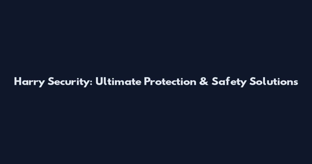 Harry Security: Ultimate Protection & Safety Solutions
