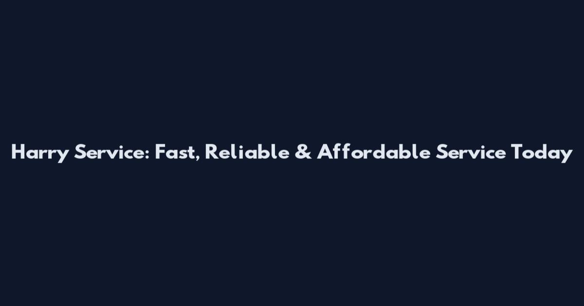 Harry Service: Fast, Reliable & Affordable Service Today