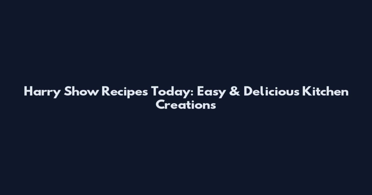 Harry Show Recipes Today: Easy & Delicious Kitchen Creations