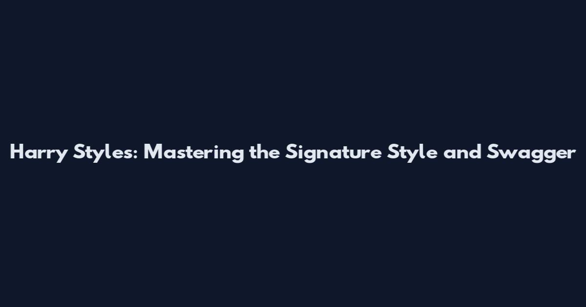 Harry Styles: Mastering the Signature Style and Swagger