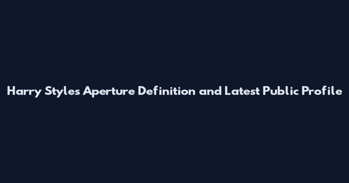 Harry Styles Aperture Definition and Latest Public Profile