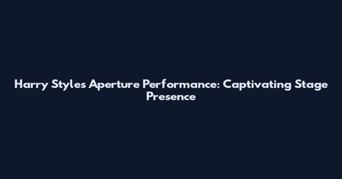 Harry Styles Aperture Performance: Captivating Stage Presence