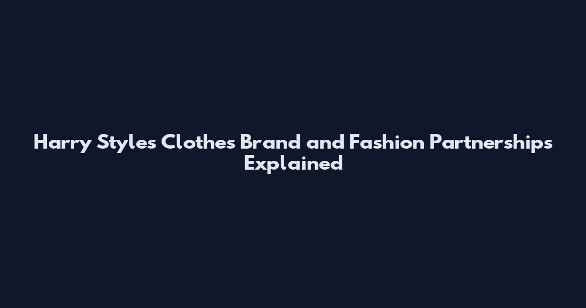 Harry Styles Clothes Brand and Fashion Partnerships Explained