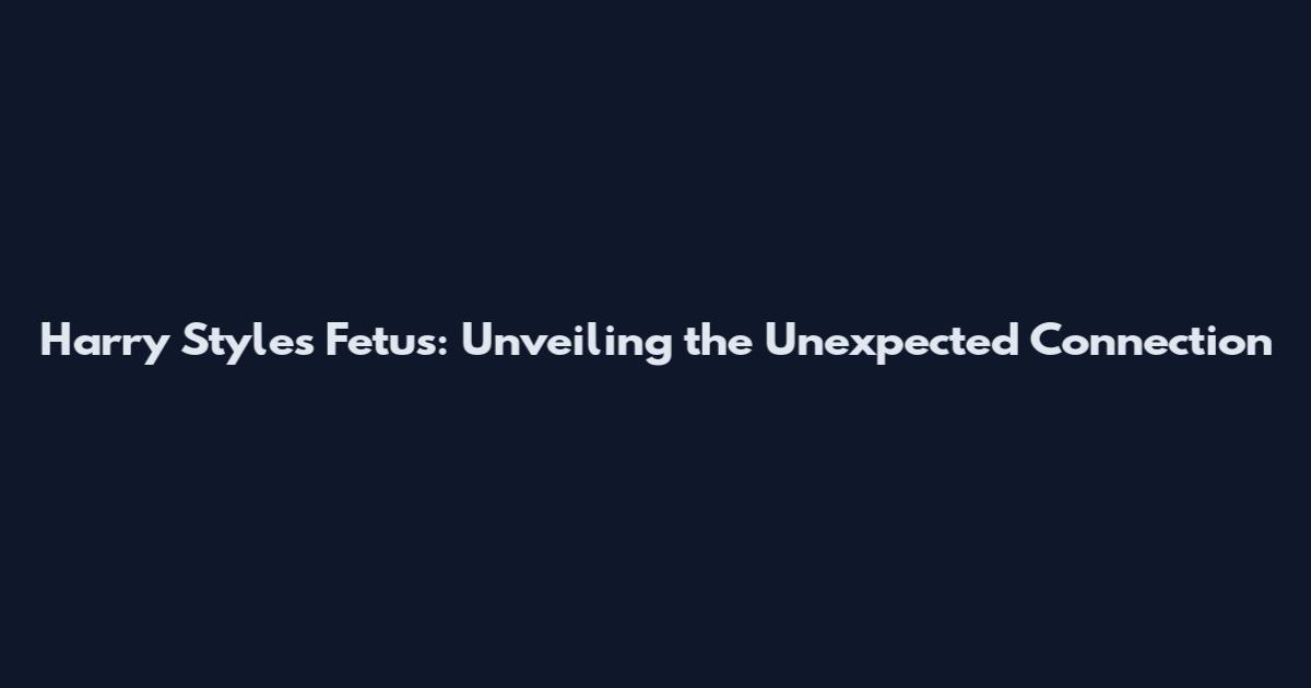 Harry Styles Fetus: Unveiling the Unexpected Connection
