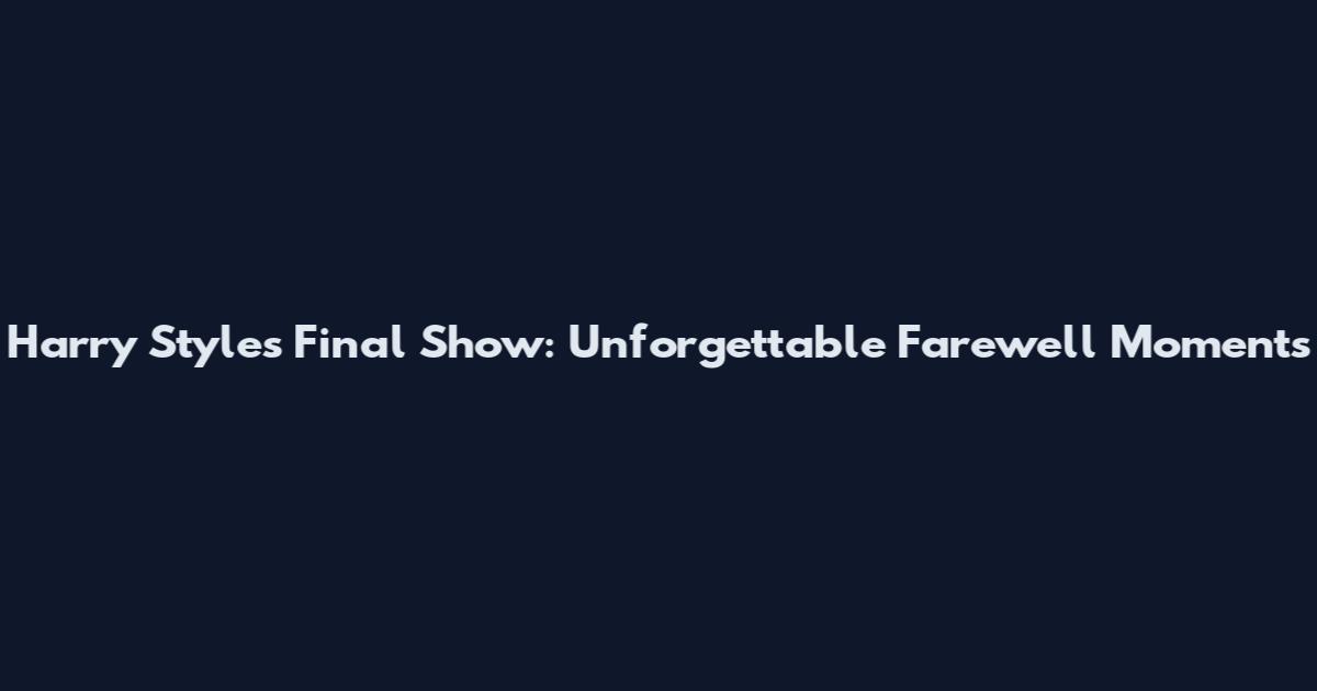 Harry Styles Final Show: Unforgettable Farewell Moments